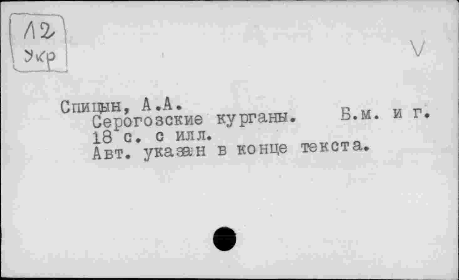 ﻿Спищн, А.А.	к м и г
Серогозские курганы. Ь.м. иг. 18 о. с илл.
Авт. указан в конце текста.